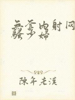 无套内射网红风骚少妇