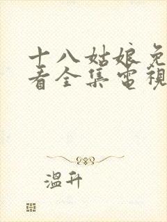 十八姑娘免费观看全集电视剧高清版