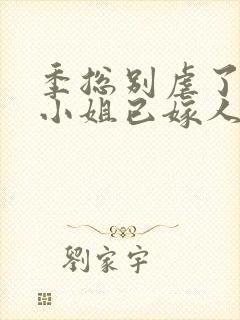 季总别虐了,舒小姐已嫁人小说