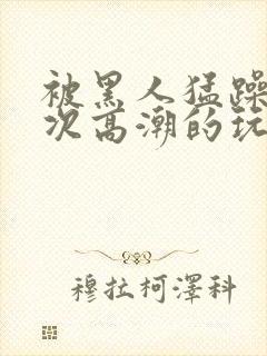 被黑人猛躁10次高潮的玩法封面