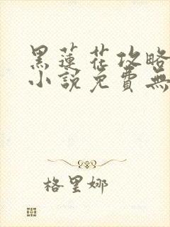 黑莲花攻略手册小说免费无弹窗