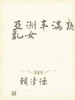 亚洲丰满熟妇熟乱女