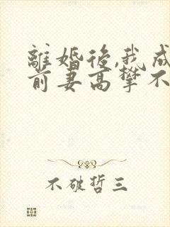 离婚后,我成了前妻高攀不起的神txt