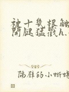 被十几根触手扒开腿猛戳h.小说