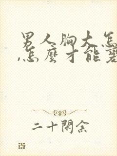 男人胸大怎么办,怎么才能变小