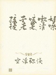 孩子咳嗽好了之后老是清嗓子