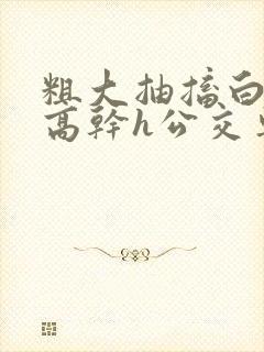 粗大抽搐白浊h高干h公交车