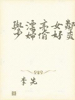 与漂亮女邻居的少妇偷好爽