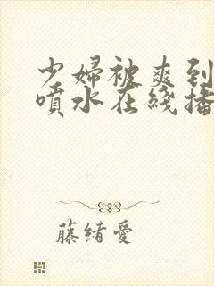 少妇被爽到高潮喷水在线播放