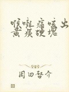 喉咙痛咳出来的黄痰硬块