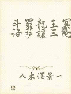 斗罗龙王冥帝哈洛萨让三飞免费阅读