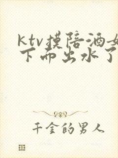 ktv摸陪酒女下面出水了封面