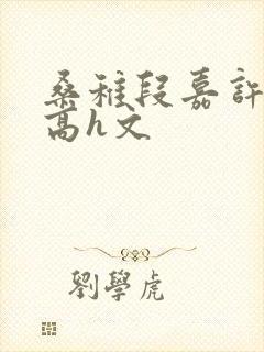 桑稚段嘉许纯肉高h文