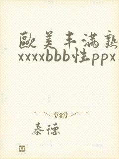欧美丰满熟妇xxxxxbbb性ppx人交