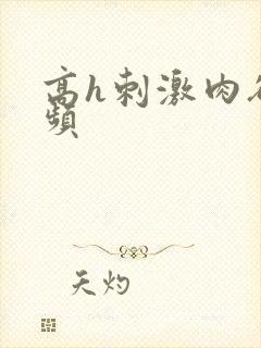 高h刺激肉欲视频