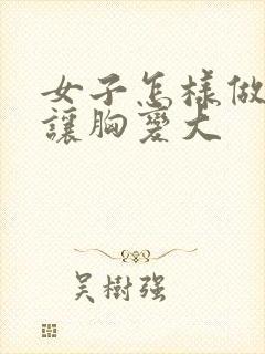 女子怎样做才能让胸变大