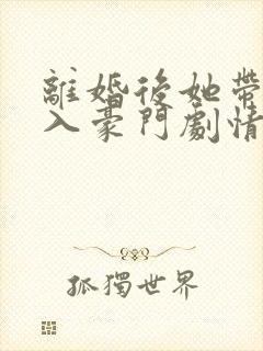 离婚后她带崽嫁入豪门剧情