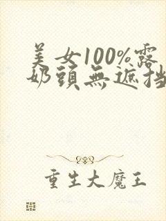 美女100%露奶头无遮挡