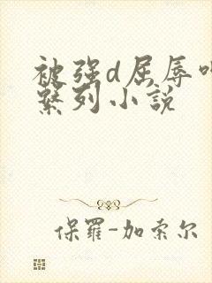 被强d屈辱呻吟系列小说