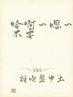 哈啊～嗯～啊～不要