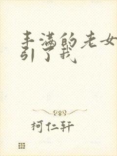 丰满的老女人勾引了我