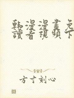 韩漫漫画免费阅读看视频下拉