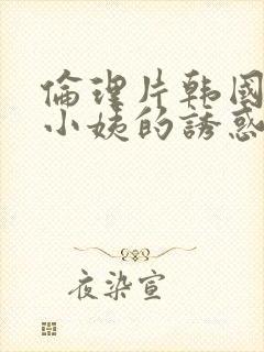 伦理片韩国善良小姨的诱惑