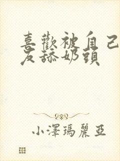 喜欢被自己女朋友舔奶头