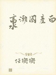 高潮国产白浆喷水封面