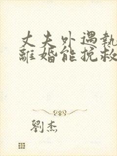 丈夫外遇执意要离婚能挽救吗