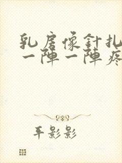 乳房像针扎一样一阵一阵疼怎么回事