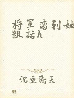将军脔到她哭h粗话h