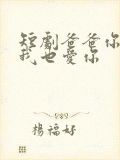 短剧爸爸你凶我我也爱你