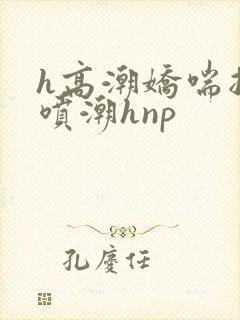 h高潮娇喘抽搐喷潮hnp