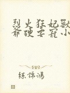 烈火狂妃兽性王爷硬要宠小说结局