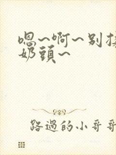 嗯~啊~别揉我奶头~