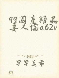 99国产精品人妻人伦a62v网