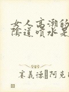 女人高潮的时候阴道喷水是怎么回事?