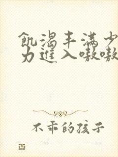 饥渴丰满少妇大力进入嗷嗷叫