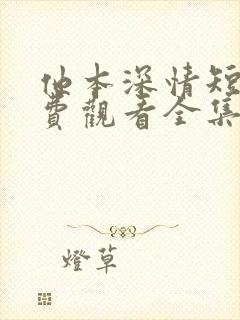 他本深情短剧免费观看全集高清版