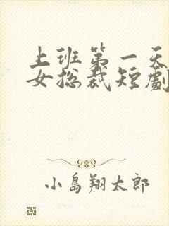 上班第一天娶了女总裁短剧