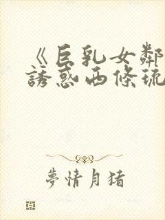 《巨乳女邻居の诱惑西条琉璃电影在