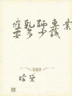 催乳师专业培训要多少钱