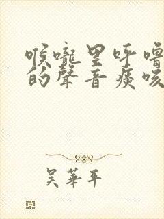 喉咙里呼噜呼噜的声音痰咳不出去