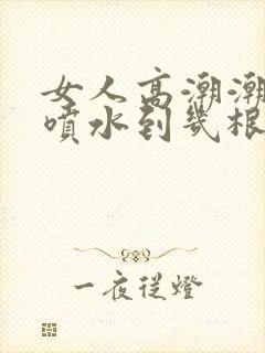 女人高潮潮呻吟喷水到几根