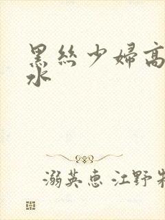 黑丝少妇高潮喷水