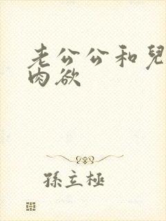 老公公和儿媳妇肉欲