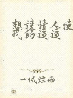 想让情人使劲舔我的逼逼