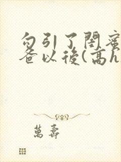 勾引了闺蜜的爸爸以后(高h)小说