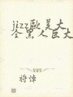 jizz欧美大全黑人巨大精品